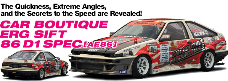 The Quickness, Extreme Angles, 
and the Secrets to the Speed are Revealed!
CAR BOUTIQUE ERG SIFT 86 D1 SPEC [AE86]